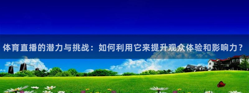 鲸鱼直播nba：体育直播的潜力与挑战：如何利用它来提升观众体验和影响力？