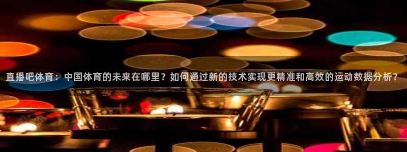 蓝鲸鱼体育直播：直播吧体育：中国体育的未来在哪里？如何通过新的技术实现更精准和高效的运动数据分析？