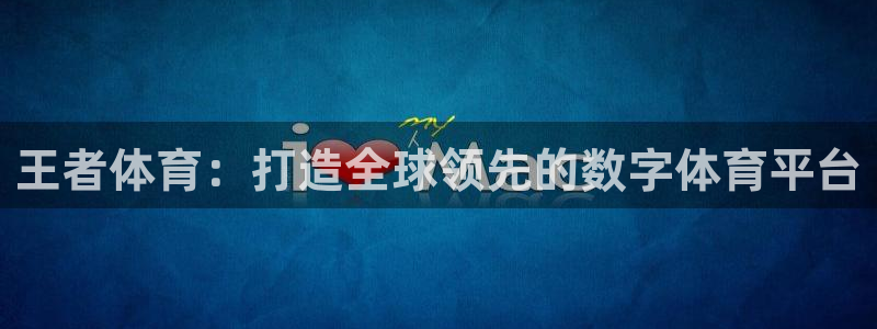 鲸鱼体育直播免费：王者体育：打造全球领先的数字体育平台