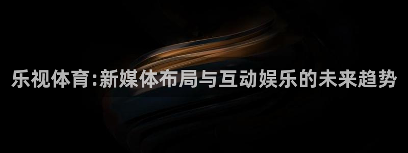 鲸鱼体育在线直播nba：乐视体育:新媒体布局与互动娱乐的未来趋势